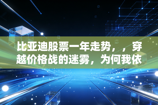 比亚迪股票一年走势,,穿越价格战的迷雾,为何我依然坚定看好它的技术护城河?