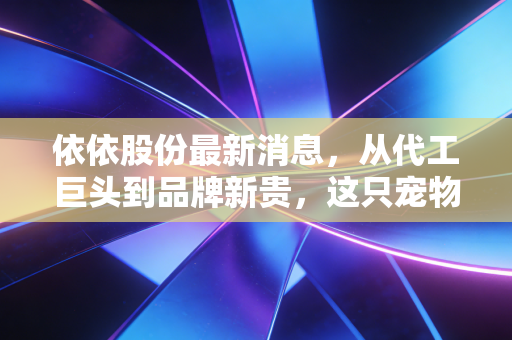 依依股份最新消息，从代工巨头到品牌新贵，这只宠物经济隐形冠军还能飞多高？