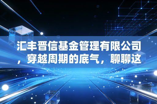 汇丰晋信基金管理有限公司，穿越周期的底气，聊聊这家老牌合资基金公司到底做对了什么？