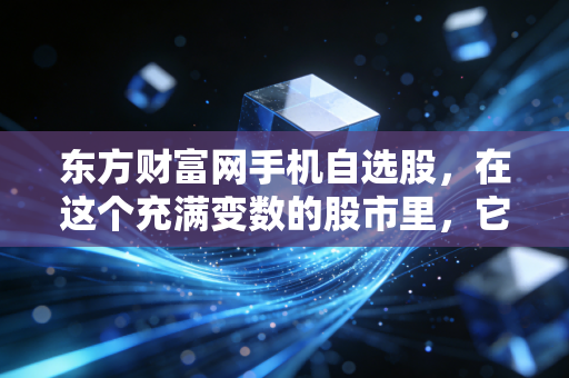 东方财富网手机自选股,在这个充满变数的股市里,它究竟是我们手中的倚天剑还是紧箍咒?
