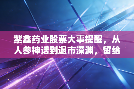 紫鑫药业股票大事提醒，从人参神话到退市深渊，留给散户的警示录