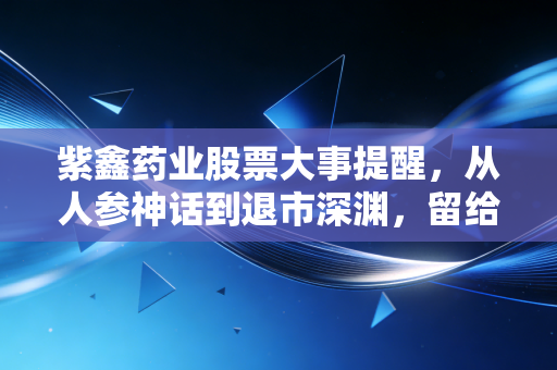 紫鑫药业股票大事提醒，从人参神话到退市深渊，留给散户的警示录
