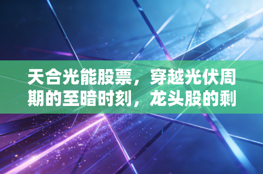 天合光能股票，穿越光伏周期的至暗时刻，龙头股的剩者为王逻辑