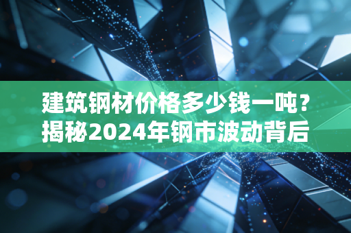 建筑钢材价格多少钱一吨？揭秘2024年钢市波动背后的逻辑与你的钱包息息相关