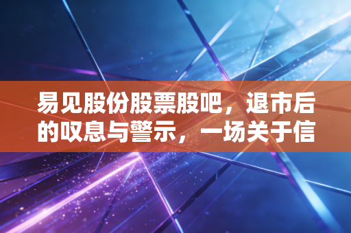 易见股份股票股吧,退市后的叹息与警示,一场关于信任与贪婪的残酷博弈