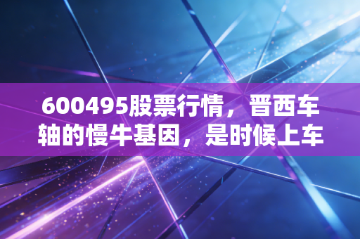 600495股票行情，晋西车轴的慢牛基因，是时候上车了吗？