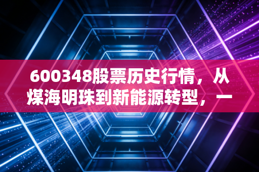 600348股票历史行情，从煤海明珠到新能源转型，一位老股民的深情回眸与冷峻思考