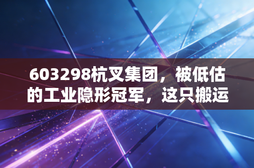 603298杭叉集团，被低估的工业隐形冠军，这只搬运工为何值得长线持有？