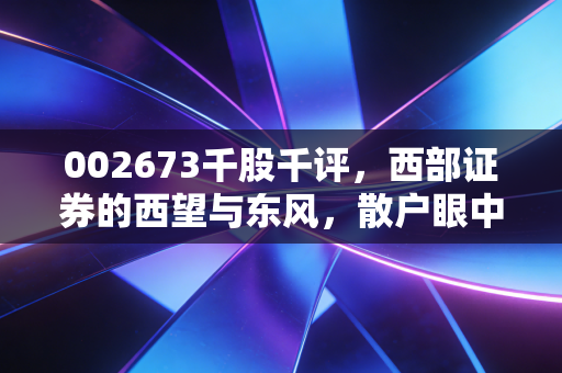 002673千股千评，西部证券的西望与东风，散户眼中的券商股到底值不值得守？