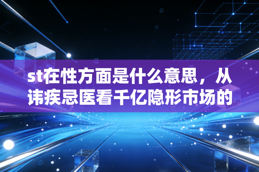 st在性方面是什么意思,从讳疾忌医看千亿隐形市场的经济账
