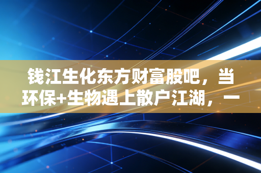 钱江生化东方财富股吧，当环保+生物遇上散户江湖，一场关于耐心与博弈的修行