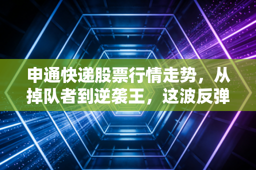申通快递股票行情走势，从掉队者到逆袭王，这波反弹能走多远？