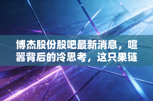 博杰股份股吧最新消息，喧嚣背后的冷思考，这只果链隐形冠军还值得坚守吗？