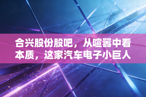 合兴股份股吧，从喧嚣中看本质，这家汽车电子小巨人是被低估还是原地踏步？