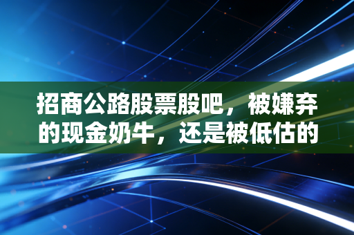 招商公路股票股吧，被嫌弃的现金奶牛，还是被低估的隐形冠军？聊聊我的真实看法