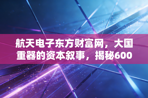 航天电子东方财富网，大国重器的资本叙事，揭秘600879背后的硬核逻辑与投资价值