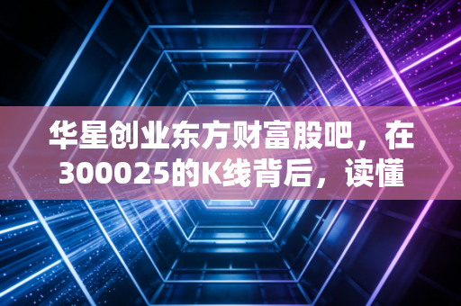 华星创业东方财富股吧,在300025的K线背后,读懂散户的焦虑与希望