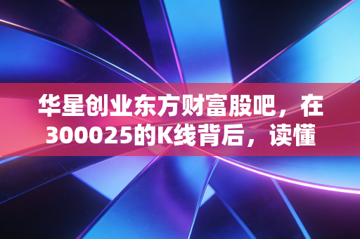 华星创业东方财富股吧，在300025的K线背后，读懂散户的焦虑与希望
