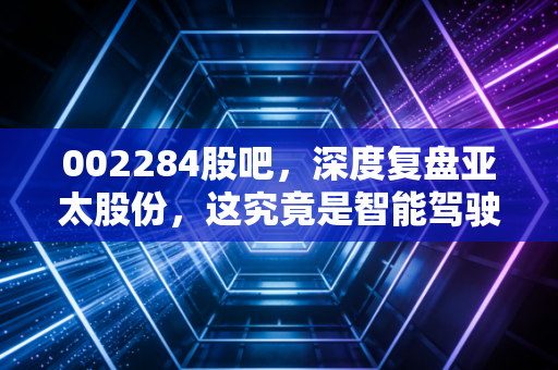 002284股吧，深度复盘亚太股份，这究竟是智能驾驶的黄金坑还是散户的接盘侠？