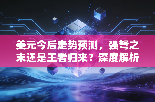 美元今后走势预测,强弩之末还是王者归来?深度解析背后的博弈与你的钱袋子