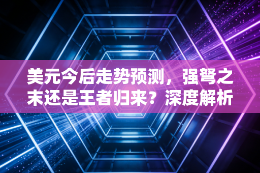 美元今后走势预测，强弩之末还是王者归来？深度解析背后的博弈与你的钱袋子