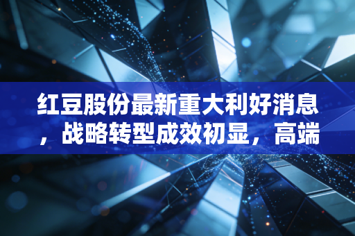 红豆股份最新重大利好消息，战略转型成效初显，高端化与智慧零售双轮驱动下的价值重估
