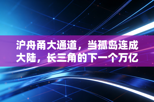 沪舟甬大通道,当孤岛连成大陆,长三角的下一个万亿风口在哪里?