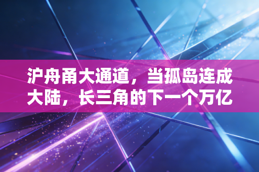 沪舟甬大通道,当孤岛连成大陆,长三角的下一个万亿风口在哪里?