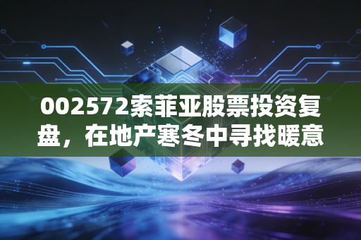 002572索菲亚股票投资复盘，在地产寒冬中寻找暖意，这家老牌龙头还值得坚守吗？