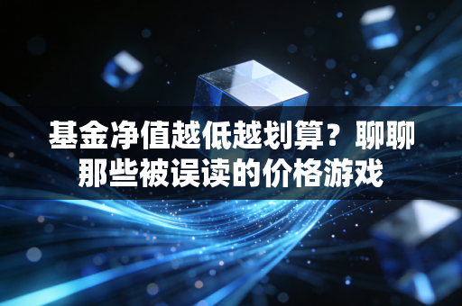 基金净值越低越划算？聊聊那些被误读的价格游戏