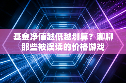 基金净值越低越划算？聊聊那些被误读的价格游戏