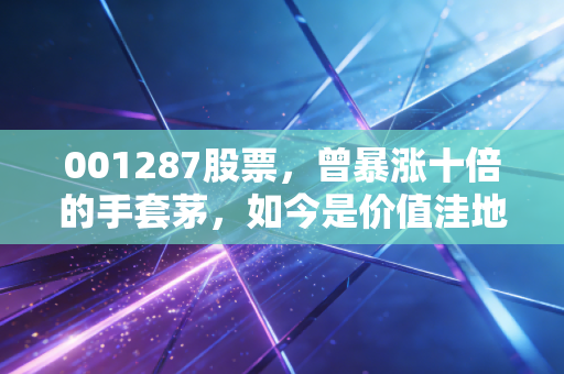 001287股票,曾暴涨十倍的手套茅,如今是价值洼地还是周期陷阱?
