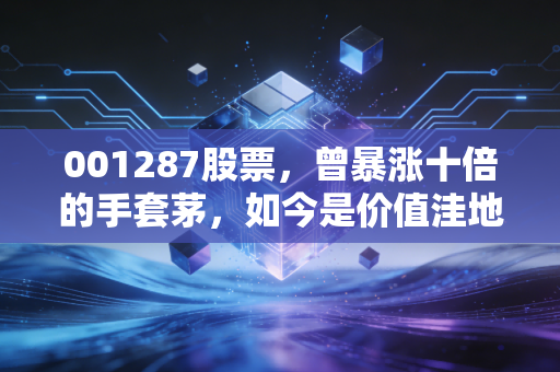 001287股票，曾暴涨十倍的手套茅，如今是价值洼地还是周期陷阱？