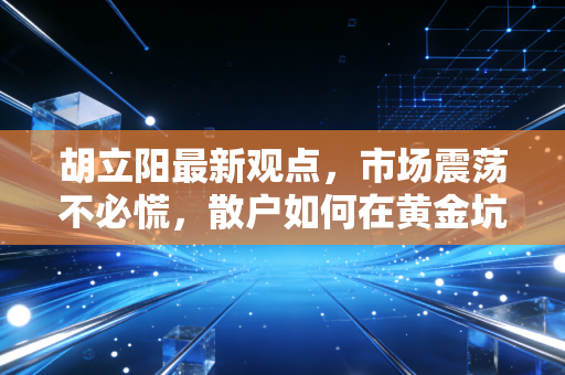 胡立阳最新观点，市场震荡不必慌，散户如何在黄金坑中挖掘下一只十倍股？