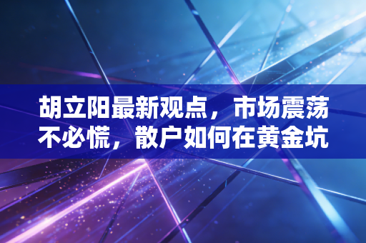 胡立阳最新观点，市场震荡不必慌，散户如何在黄金坑中挖掘下一只十倍股？