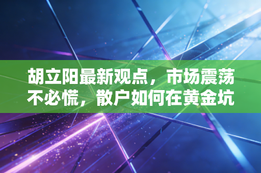 胡立阳最新观点，市场震荡不必慌，散户如何在黄金坑中挖掘下一只十倍股？
