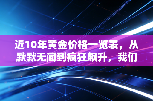 近10年黄金价格一览表，从默默无闻到疯狂飙升，我们到底错过了什么？