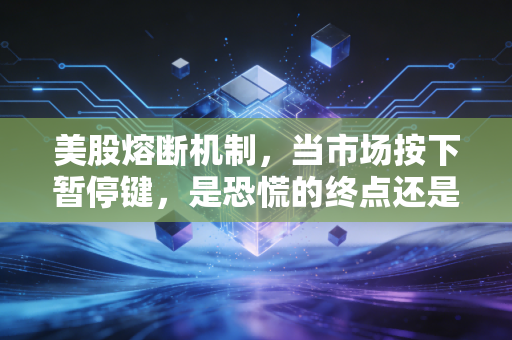 美股熔断机制,当市场按下暂停键,是恐慌的终点还是暴风雨的前奏?