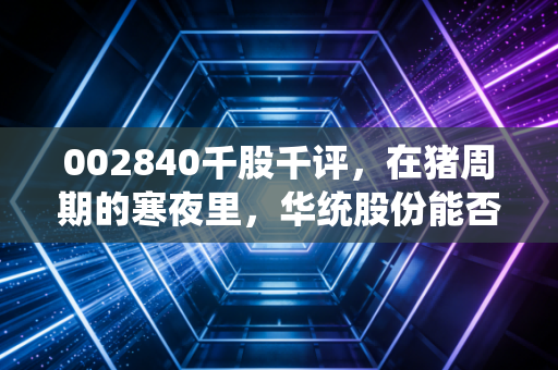 002840千股千评，在猪周期的寒夜里，华统股份能否熬出剩者为王的春天？