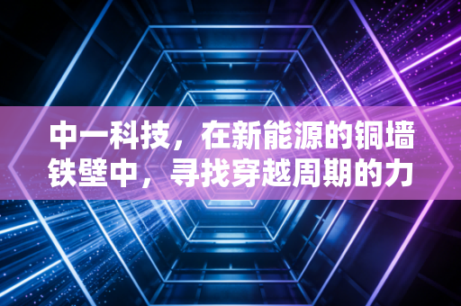 中一科技，在新能源的铜墙铁壁中，寻找穿越周期的力量