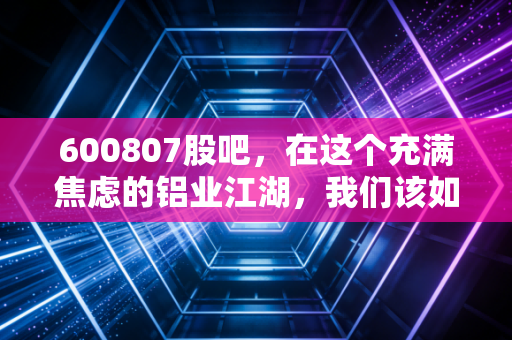600807股吧,在这个充满焦虑的铝业江湖,我们该如何守住自己的钱袋子?