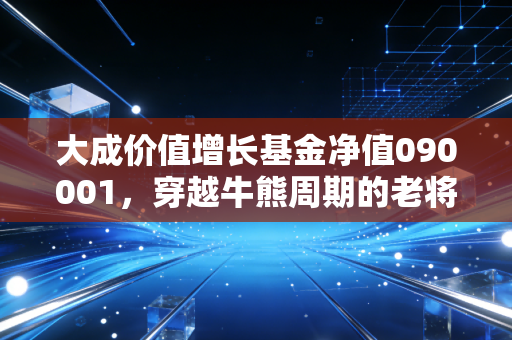 大成价值增长基金净值090001，穿越牛熊周期的老将，是否值得你托付余生？