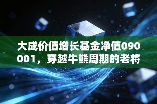 大成价值增长基金净值090001，穿越牛熊周期的老将，是否值得你托付余生？