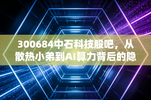 300684中石科技股吧,从散热小弟到AI算力背后的隐形英雄,这股到底是妖还是王?
