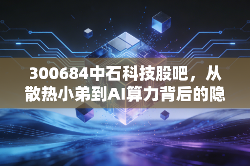 300684中石科技股吧，从散热小弟到AI算力背后的隐形英雄，这股到底是妖还是王？
