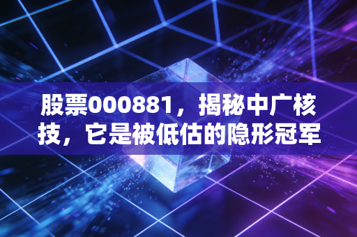 股票000881，揭秘中广核技，它是被低估的隐形冠军还是概念炒作？