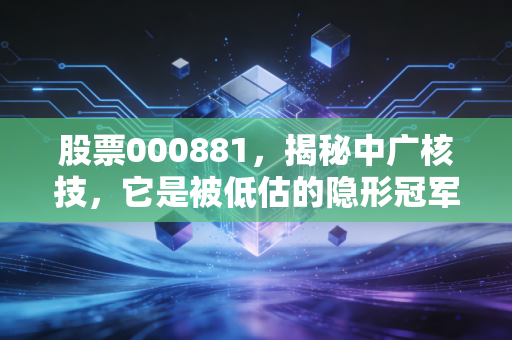 股票000881，揭秘中广核技，它是被低估的隐形冠军还是概念炒作？