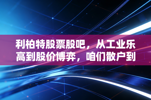 利柏特股票股吧，从工业乐高到股价博弈，咱们散户到底在期待什么？