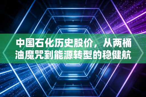 中国石化历史股价，从两桶油魔咒到能源转型的稳健航标