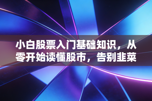 小白股票入门基础知识，从零开始读懂股市，告别韭菜命运